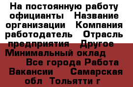 На постоянную работу официанты › Название организации ­ Компания-работодатель › Отрасль предприятия ­ Другое › Минимальный оклад ­ 18 000 - Все города Работа » Вакансии   . Самарская обл.,Тольятти г.
